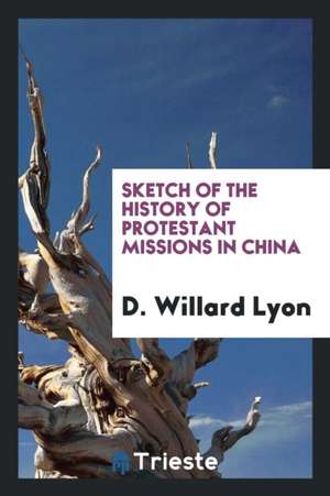 Sketch of the History of Protestant Missions in China de D. Willard Lyon