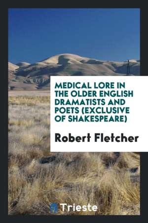 Medical Lore in the Older English Dramatists and Poets (Exclusive of Shakespeare) de Robert Fletcher