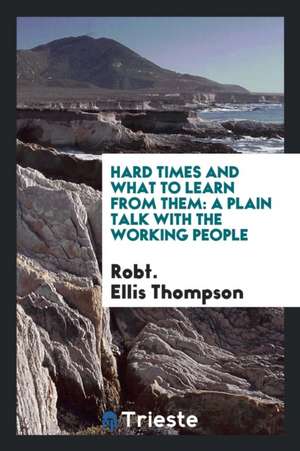 Hard Times and What to Learn from Them: A Plain Talk with the Working People de Robt Ellis Thompson