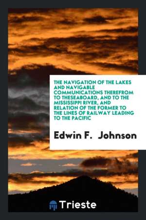 The Navigation of the Lakes and Navigable Communications Therefrom to the ... de Edwin F. Johnson