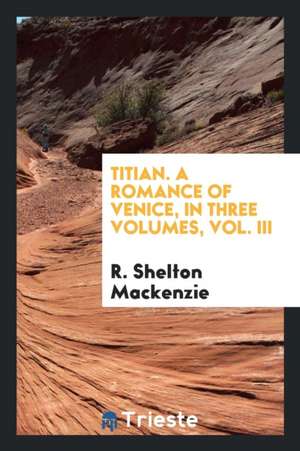 Titian. a Romance of Venice, in Three Volumes, Vol. III de R. Shelton Mackenzie