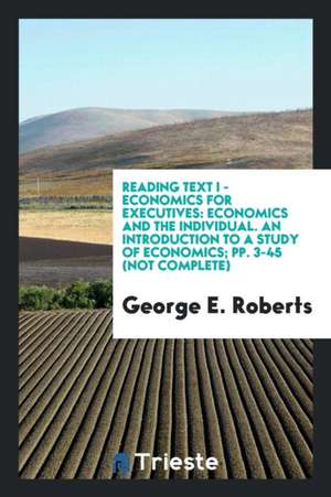 Reading Text I - Economics for Executives: Economics and the Individual. an Introduction to a Study of Economics; Pp. 3-45 (Not Complete) de George E. Roberts