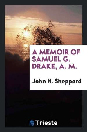 A Memoir of Samuel G. Drake, A. M. de John H. Sheppard