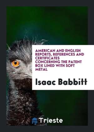 American and English Reports, References and Certificates Concerning the Patent Box Lined with Soft Metal de Isaac Babbitt