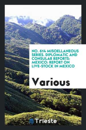 No. 614 Misoellaneous Series. Diplomatic and Consular Reports: Mexico: Report on Live-Stock in Mexico de Various