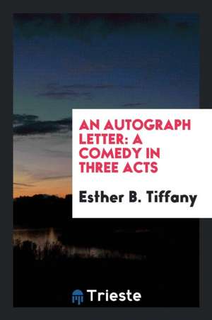 An Autograph Letter: A Comedy in Three Acts de Esther B. Tiffany