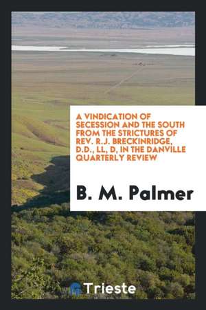 A Vindication of Secession and the South from the Strictures of Rev. R.J. Breckinridge, D.D., LL, D, in the Danville Quarterly Review de B. M. Palmer