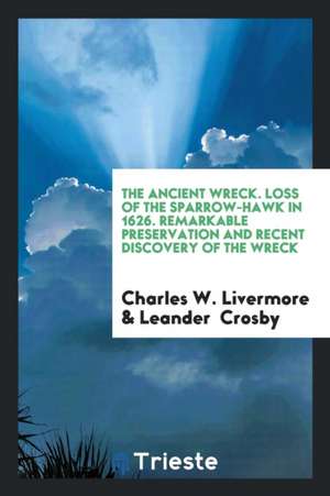 The Ancient Wreck. Loss of the Sparrow-Hawk in 1626. Remarkable Preservation and Recent Discovery of the Wreck de Charles W. Livermore