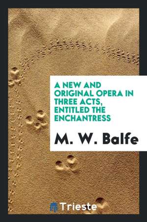 A New and Original Opera in Three Acts, Entitled the Enchantress de M. W. Balfe