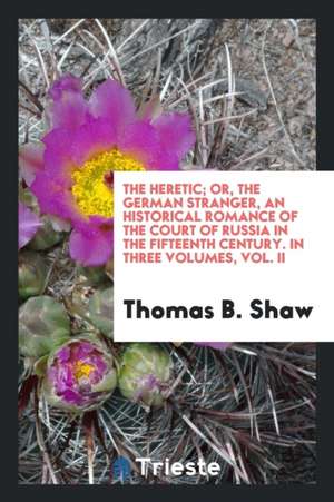 The Heretic; Or, the German Stranger, an Historical Romance of the Court of Russia in the Fifteenth Century. in Three Volumes, Vol. II de Thomas B. Shaw