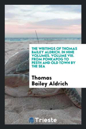 The Writings of Thomas Bailey Aldrich. in Nine Volumes. Volume VIII. from Ponkapog to Pesth and Old Town by the Sea de Thomas Bailey Aldrich