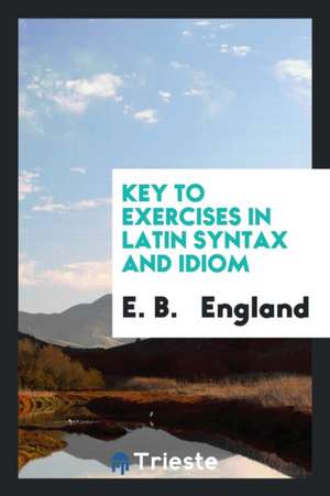 Exercises in Latin Syntax and Idiom, Arranged with Reference to Roby's School Latin Grammar ... de E. B. England