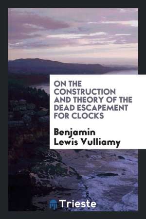 On the Construction and Theory of the Dead Escapement for Clocks de Benjamin Lewis Vulliamy