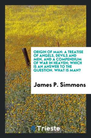 Origin of Man: A Treatise of Angels, Devils and Men, and a Compendium of War in Heaven; Which Is ... de James P. Simmons