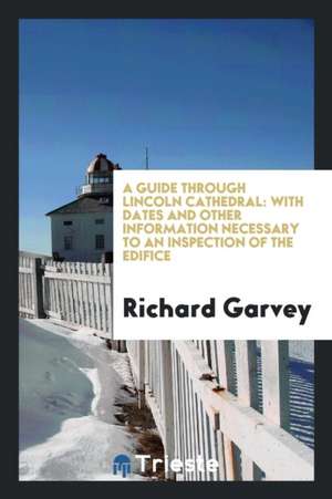 A Guide Through Lincoln Cathedral: With Dates and Other Information Necessary to an Inspection ... de Richard Garvey