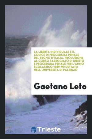 La Liberta Individuale E Il Codice Di Procedura Penale del Regno d'Italia. Prolusione Al Corso Pareggiato Di Diritto E Procedura Penale Per l'Anno Sco de Gaetano Leto