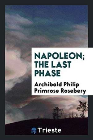 Napoleon; The Last Phase de Archibald Philip Primrose Rosebery