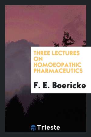 Three Lectures on Homoeopathic Pharmaceutics de F. E. Boericke