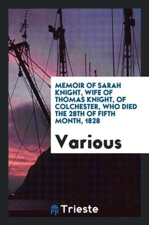 Memoir of Sarah Knight, Wife of Thomas Knight, of Colchester, Who Died the 28th of Fifth Month, 1828 de Various