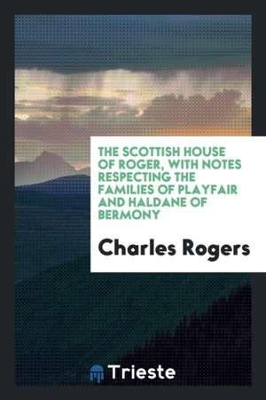 The Scottish House of Roger, with Notes Respecting the Families of Playfair and Haldane of Bermony de Charles Rogers