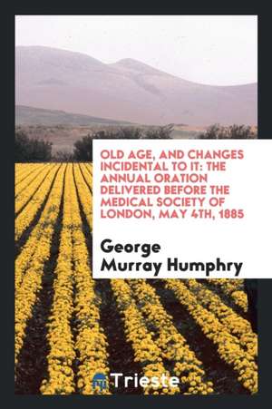 Old Age, and Changes Incidental to It: The Annual Oration Delivered Before the Medical Society of London, May 4th, 1885 de George Murray Humphry