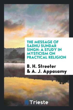 The Message of Sadhu Sundar Singh: A Study in Mysticism on Practical Religion de B. H. Streeter