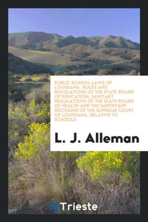 Public School Laws of Louisiana. Rules and Regulations of the State Board of Education, Sanitary Regulations of the State Board of Health and the Impo de L. J. Alleman