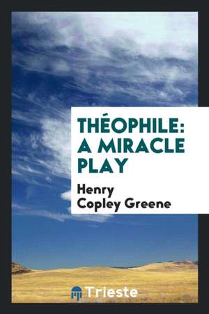 Théophile: A Miracle Play de Henry Copley Greene