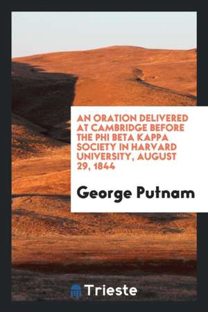 An Oration Delivered at Cambridge Before the Phi Beta Kappa Society in Harvard University, August 29, 1844 de George Putnam