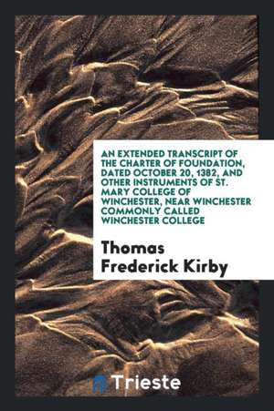 An Extended Transcript of the Charter of Foundation, Dated October 20, 1382, and Other ... de Thomas Frederick Kirby