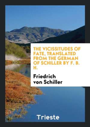 The Vicissitudes of Fate, Translated from the German of Schiller by F. B. H. de Friedrich von Schiller