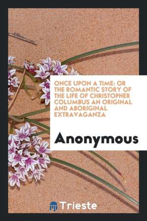 Once Upon a Time: Or the Romantic Story of the Life of Christopher Columbus an Original and Aboriginal Extravaganza de Anonymous