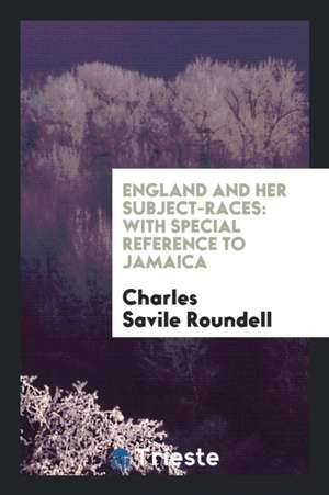 England and Her Subject-Races: With Special Reference to Jamaica de Charles Savile Roundell