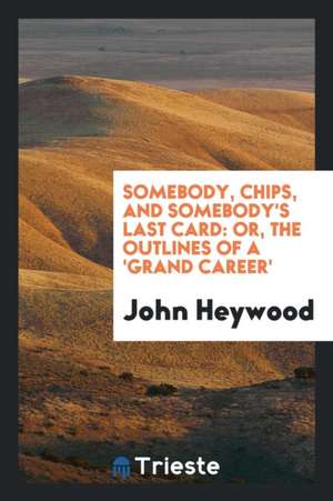 Somebody, Chips, and Somebody's Last Card: Or, the Outlines of a 'grand Career' de John Heywood