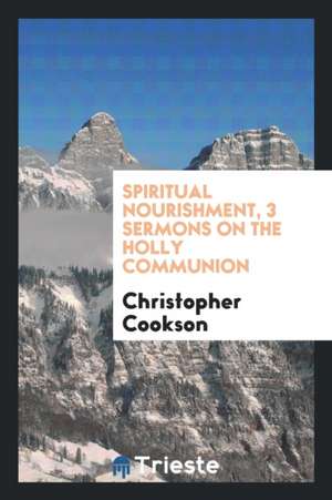 Spiritual Nourishment, 3 Sermons on the Holly Communion de Christopher Cookson