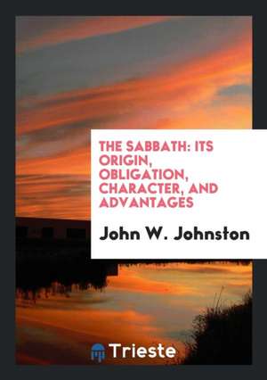 The Sabbath: Its Origin, Obligation, Character, and Advantages de John W. Johnston