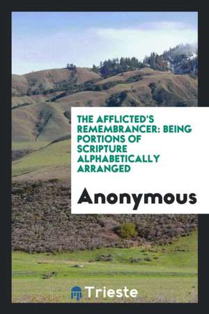 The Afflicted's Remembrancer: Being Portions of Scripture Alphabetically Arranged de Anonymous