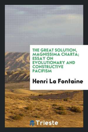 The Great Solution, Magnissima Charta; Essay on Evolutionary and Constructive Pacifism de Henri La Fontaine