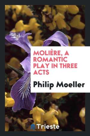 Molière, a Romantic Play in Three Acts de Philip Moeller