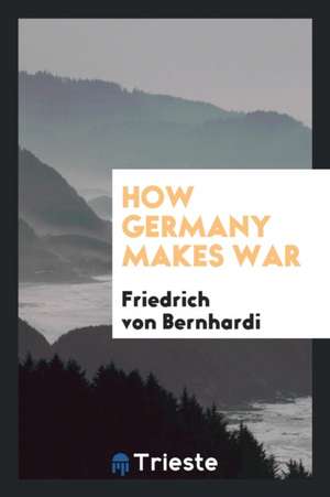 How Germany Makes War de Friedrich Von Bernhardi