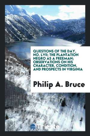 Questions of the Day, No. LVII; The Plantation Negro as a Freeman; Observations on His Character, Condition, and Prospects in Virginia de Philip A. Bruce