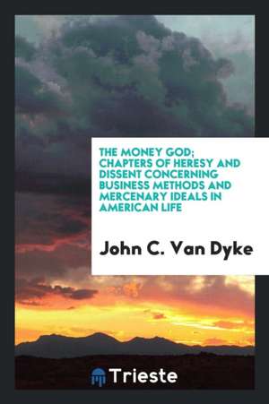 The Money God; Chapters of Heresy and Dissent Concerning Business Methods and Mercenary Ideals in American Life de John C. Van Dyke