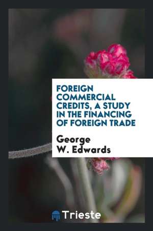 Foreign Commercial Credits, a Study in the Financing of Foreign Trade de George W. Edwards