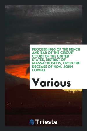 Proceedings of the Bench and Bar of the Circuit Court of the United States, District of Massachusetts, Upon the Decease of Hon. John Lowell de Various