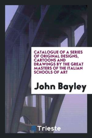 Catalogue of a Series of Original Designs, Cartoons and Drawings by the Great Masters of the Italian Schools of Art de John Bayley