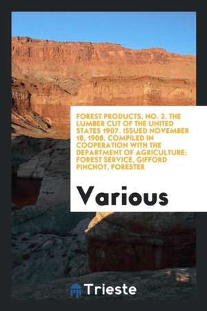 Forest Products, No. 2. the Lumber Cut of the United States 1907. Issued November 18, 1908. Compiled in Cooperation with the Department of Agriculture de Various