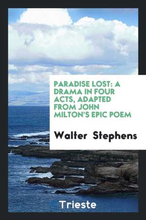 Paradise Lost: A Drama in Four Acts, Adapted from John Milton's Epic Poem de Walter Stephens