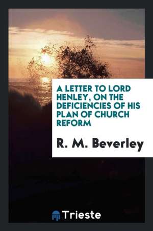 A Letter to Lord Henley, on the Deficiencies of His Plan of Church Reform de R. M. Beverley