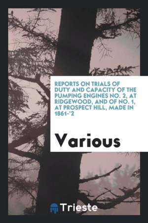 Reports on Trials of Duty and Capacity of the Pumping Engines No. 2, at Ridgewood, and of No. 1, at Prospect Hill, Made in 1861-'2 de Various