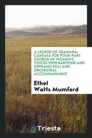 A Legend of Granada: Cantata for Four-Part Chorus of Women's Voices with Baritone and Soprano Soli and Orchestral Accompaniment de Ethel Watts Mumford